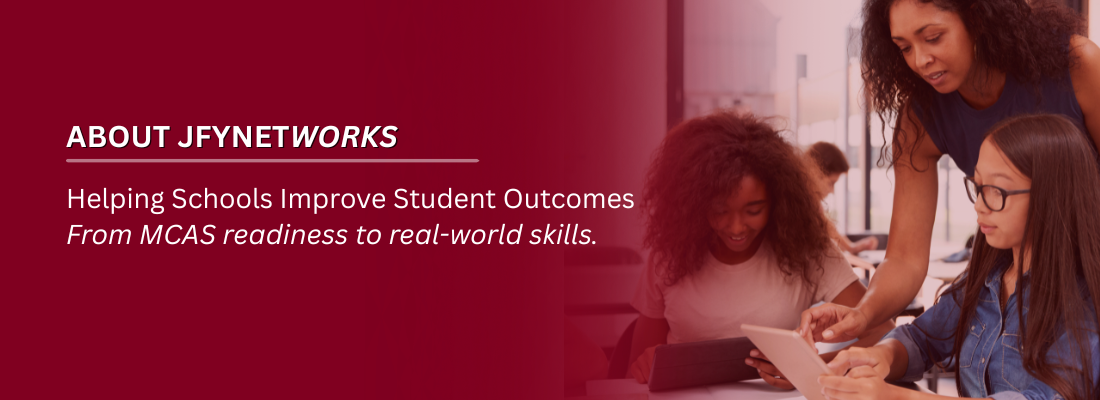 ABOUT JFYNETWORKS. Helping Schools Improve Student Outcomes. From MCAS readiness to real-world skills.